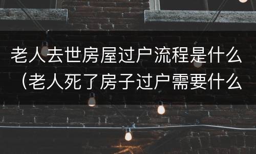 老人去世房屋过户流程是什么（老人死了房子过户需要什么手续）