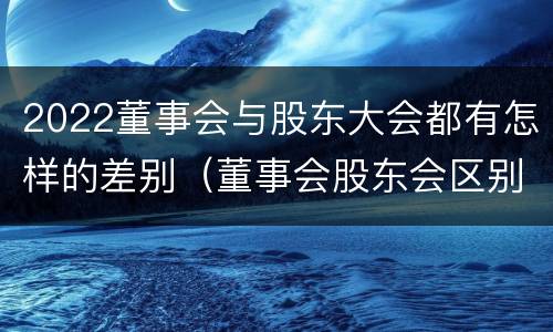 2022董事会与股东大会都有怎样的差别（董事会股东会区别）