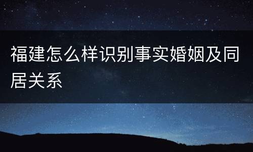 福建怎么样识别事实婚姻及同居关系