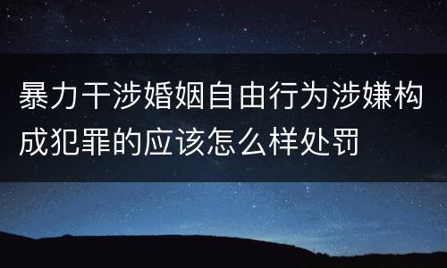 暴力干涉婚姻自由行为涉嫌构成犯罪的应该怎么样处罚