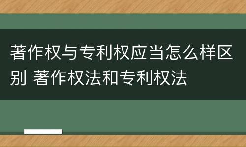 著作权与专利权应当怎么样区别 著作权法和专利权法