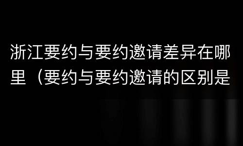 浙江要约与要约邀请差异在哪里（要约与要约邀请的区别是什么?如何防范要约陷阱?）