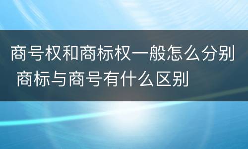 商号权和商标权一般怎么分别 商标与商号有什么区别