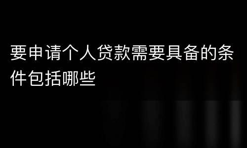 要申请个人贷款需要具备的条件包括哪些