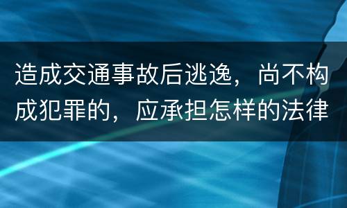 造成交通事故后逃逸，尚不构成犯罪的，应承担怎样的法律后果