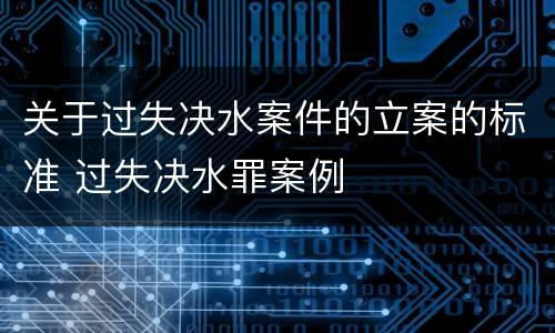 关于过失决水案件的立案的标准 过失决水罪案例