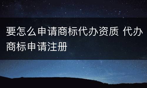 要怎么申请商标代办资质 代办商标申请注册
