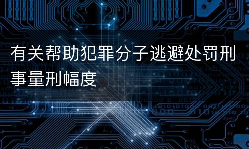 有关帮助犯罪分子逃避处罚刑事量刑幅度