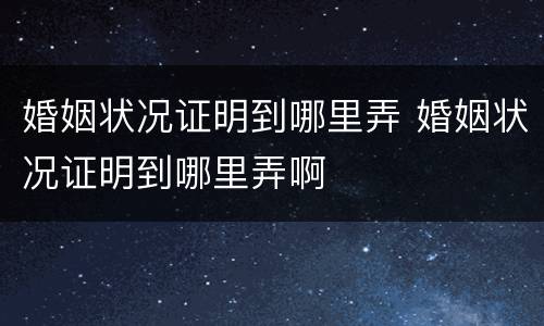 婚姻状况证明到哪里弄 婚姻状况证明到哪里弄啊