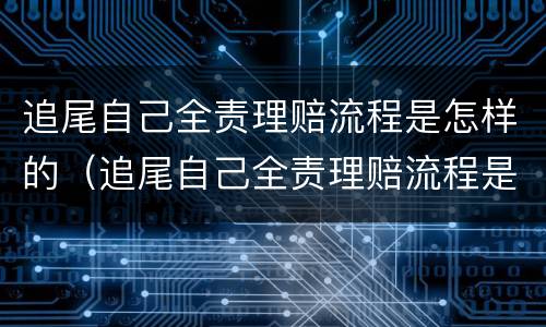 追尾自己全责理赔流程是怎样的（追尾自己全责理赔流程是怎样的呢）