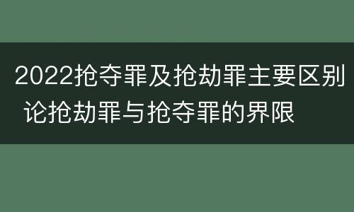 2022抢夺罪及抢劫罪主要区别 论抢劫罪与抢夺罪的界限