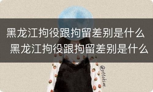 黑龙江拘役跟拘留差别是什么 黑龙江拘役跟拘留差别是什么呢
