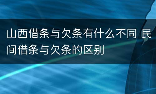 山西借条与欠条有什么不同 民间借条与欠条的区别