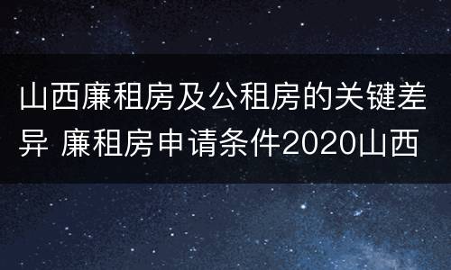 山西廉租房及公租房的关键差异 廉租房申请条件2020山西