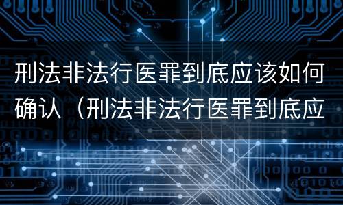 刑法非法行医罪到底应该如何确认（刑法非法行医罪到底应该如何确认呢）