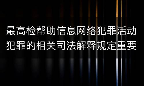 最高检帮助信息网络犯罪活动犯罪的相关司法解释规定重要内容是什么