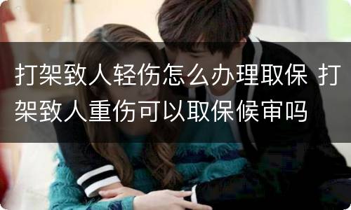 打架致人轻伤怎么办理取保 打架致人重伤可以取保候审吗