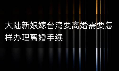 大陆新娘嫁台湾要离婚需要怎样办理离婚手续