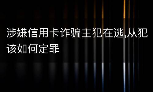 涉嫌信用卡诈骗主犯在逃,从犯该如何定罪