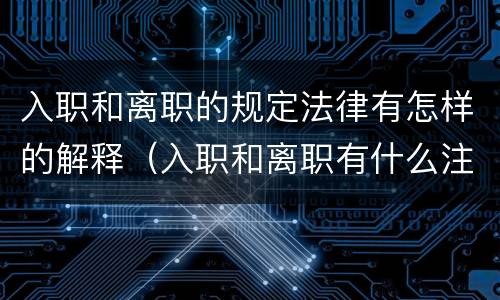 入职和离职的规定法律有怎样的解释（入职和离职有什么注意事项）