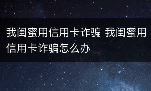 我闺蜜用信用卡诈骗 我闺蜜用信用卡诈骗怎么办