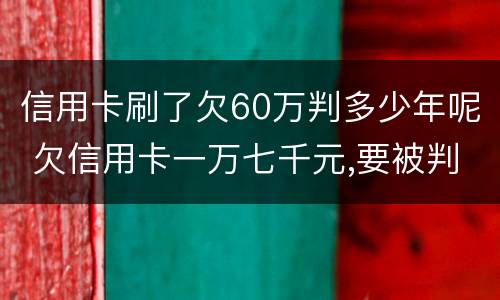 信用卡刷了欠60万判多少年呢 欠信用卡一万七千元,要被判几年刑