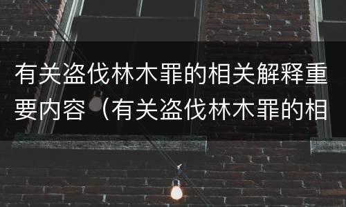 有关盗伐林木罪的相关解释重要内容（有关盗伐林木罪的相关解释重要内容是什么）