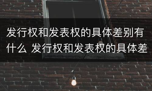 发行权和发表权的具体差别有什么 发行权和发表权的具体差别有什么意义