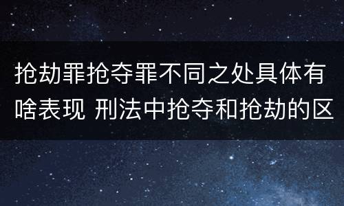 抢劫罪抢夺罪不同之处具体有啥表现 刑法中抢夺和抢劫的区别