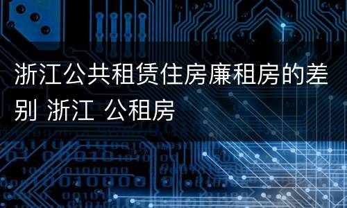 浙江公共租赁住房廉租房的差别 浙江 公租房
