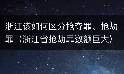 浙江该如何区分抢夺罪、抢劫罪（浙江省抢劫罪数额巨大）