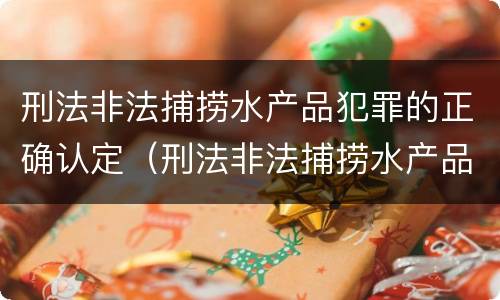 刑法非法捕捞水产品犯罪的正确认定（刑法非法捕捞水产品犯罪的正确认定标准）