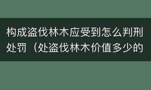 构成盗伐林木应受到怎么判刑处罚（处盗伐林木价值多少的罚款）