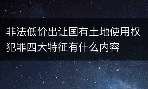 非法低价出让国有土地使用权犯罪四大特征有什么内容