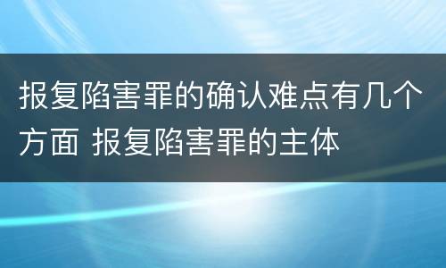 报复陷害罪的确认难点有几个方面 报复陷害罪的主体
