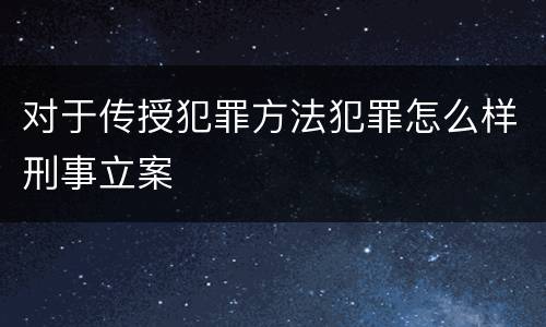 对于传授犯罪方法犯罪怎么样刑事立案