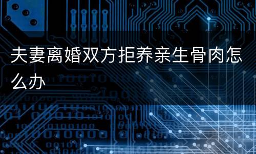 夫妻离婚双方拒养亲生骨肉怎么办