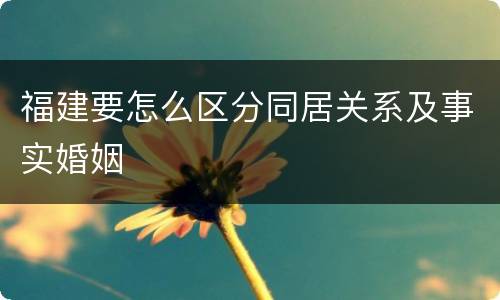 福建要怎么区分同居关系及事实婚姻