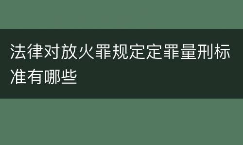 法律对放火罪规定定罪量刑标准有哪些