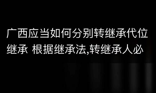 广西应当如何分别转继承代位继承 根据继承法,转继承人必须是