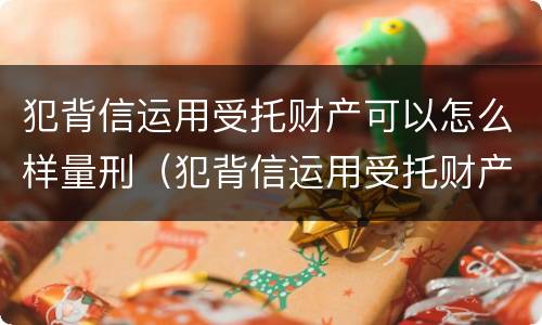 犯背信运用受托财产可以怎么样量刑（犯背信运用受托财产可以怎么样量刑吗）