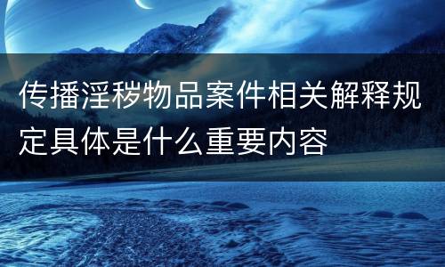 传播淫秽物品案件相关解释规定具体是什么重要内容