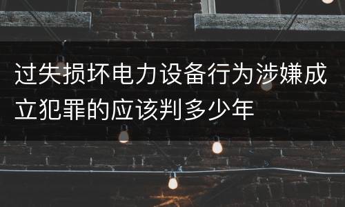 过失损坏电力设备行为涉嫌成立犯罪的应该判多少年