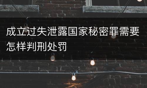 成立过失泄露国家秘密罪需要怎样判刑处罚