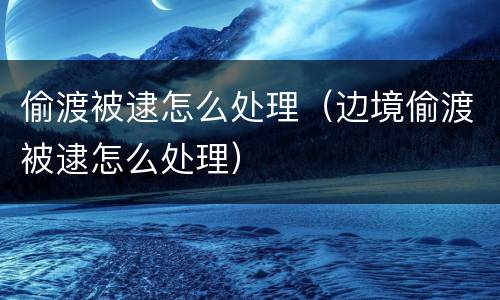 偷渡被逮怎么处理（边境偷渡被逮怎么处理）
