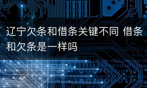 辽宁欠条和借条关键不同 借条和欠条是一样吗