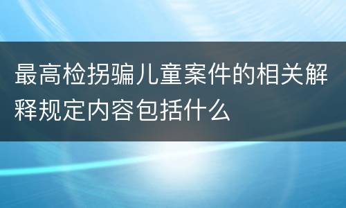 最高检拐骗儿童案件的相关解释规定内容包括什么