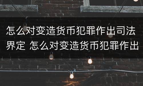 怎么对变造货币犯罪作出司法界定 怎么对变造货币犯罪作出司法界定的决定