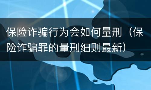 保险诈骗行为会如何量刑（保险诈骗罪的量刑细则最新）