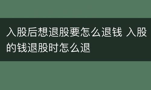 入股后想退股要怎么退钱 入股的钱退股时怎么退